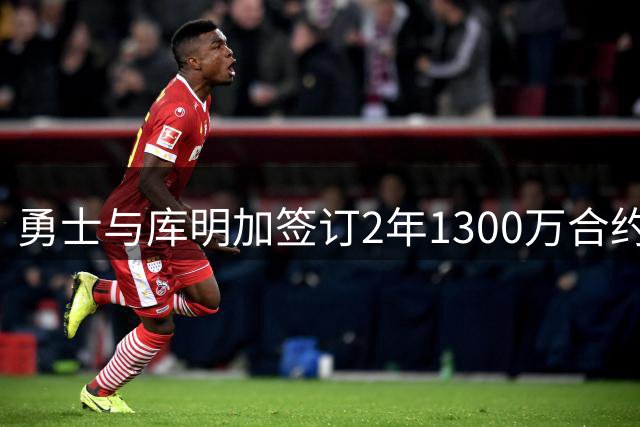 勇士与库明加签订2年1300万合约 年薪预期大幅下调
